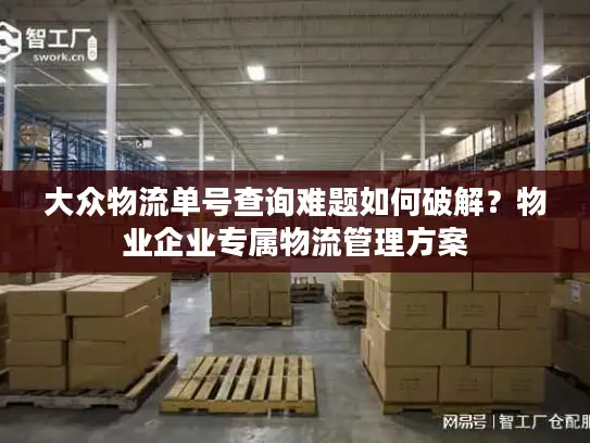 大众物流单号查询难题如何破解？物业企业专属物流管理方案