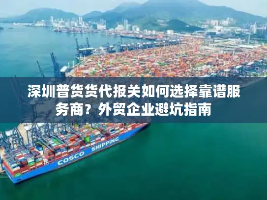 深圳普货货代报关如何选择靠谱服务商?外贸企业避坑指南 深圳普货货代报关如何选择靠谱服务商?外贸企业避坑指南