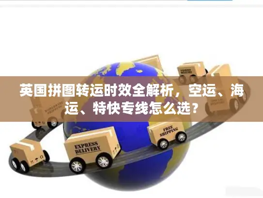 英国拼图转运时效全解析，空运、海运、特快专线怎么选？