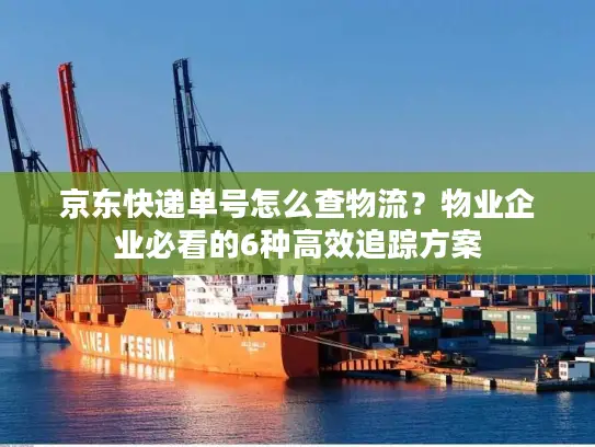 京东快递单号怎么查物流？物业企业必看的6种高效追踪方案