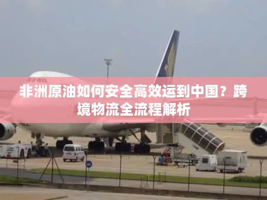非洲原油如何安全高效运到中国？跨境物流全流程解析
