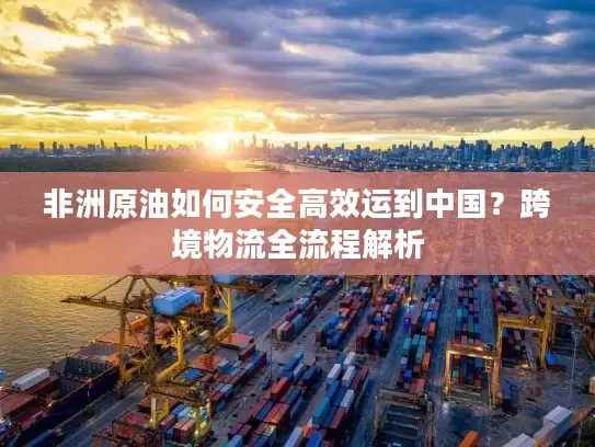 非洲原油如何安全高效运到中国？跨境物流全流程解析