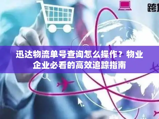 迅达物流单号查询怎么操作？物业企业必看的高效追踪指南