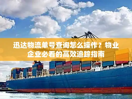 迅达物流单号查询怎么操作？物业企业必看的高效追踪指南