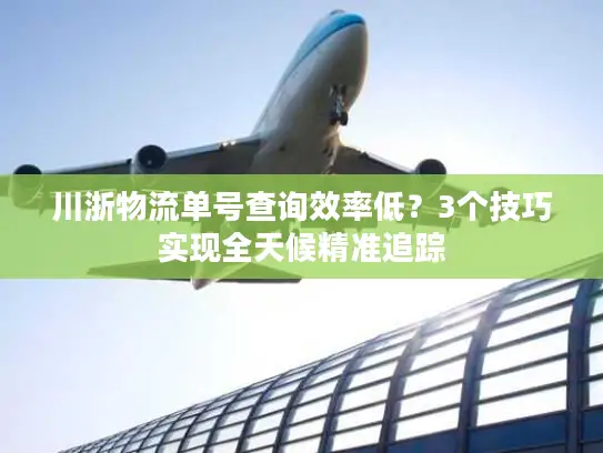 川浙物流单号查询效率低？3个技巧实现全天候精准追踪