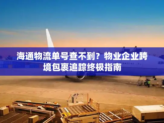 海通物流单号查不到？物业企业跨境包裹追踪终极指南