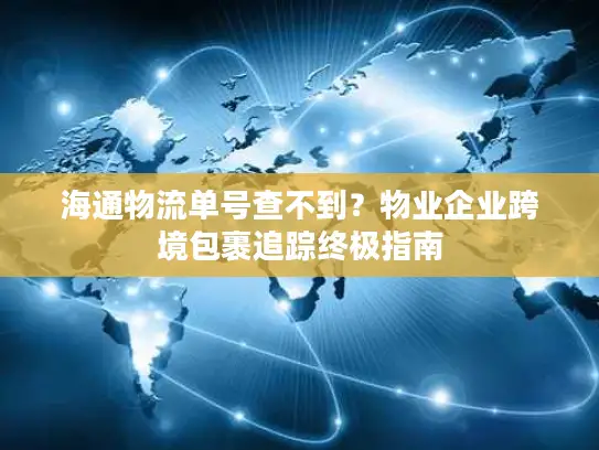 海通物流单号查不到？物业企业跨境包裹追踪终极指南