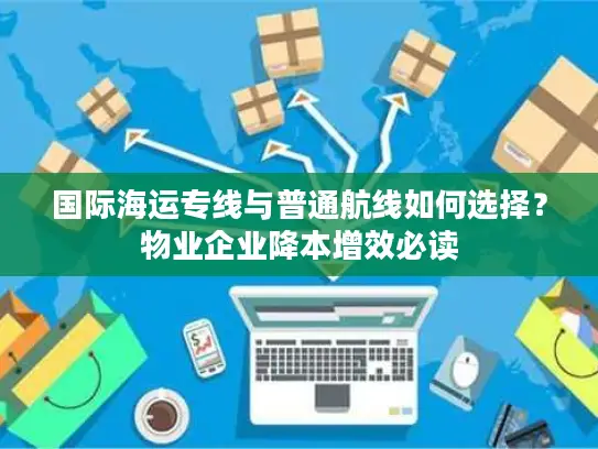 国际海运专线与普通航线如何选择？物业企业降本增效必读