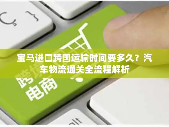 宝马进口跨国运输时间要多久？汽车物流通关全流程解析