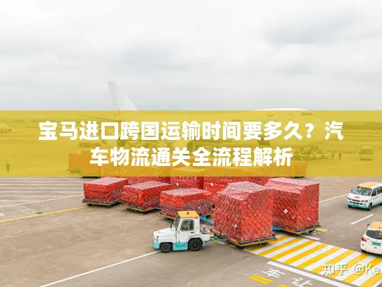 宝马进口跨国运输时间要多久？汽车物流通关全流程解析