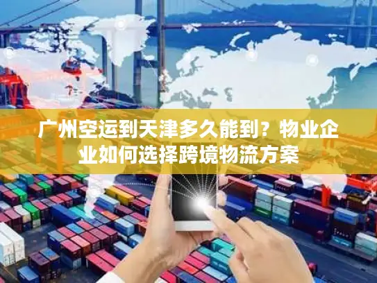 广州空运到天津多久能到？物业企业如何选择跨境物流方案