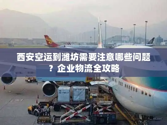 西安空运到潍坊需要注意哪些问题？企业物流全攻略