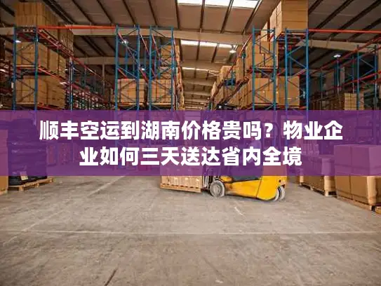 顺丰空运到湖南价格贵吗？物业企业如何三天送达省内全境