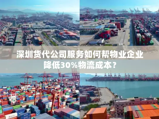 深圳货代公司服务如何帮物业企业降低30%物流成本？