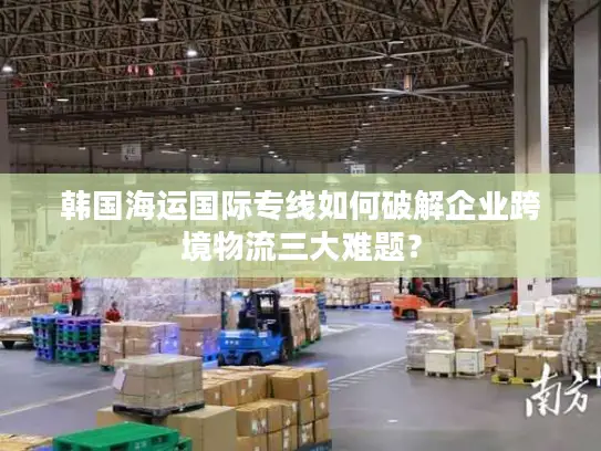 韩国海运国际专线如何破解企业跨境物流三大难题？