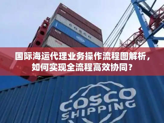 国际海运代理业务操作流程图解析，如何实现全流程高效协同？