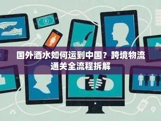 国外酒水如何运到中国？跨境物流通关全流程拆解