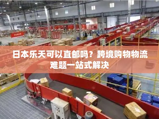 日本乐天可以直邮吗?跨境购物物流难题一站式解决 日本乐天可以直邮吗?跨境购物物流难题一站式解决