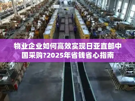 物业企业如何高效实现日亚直邮中国采购?2025年省钱省心指南