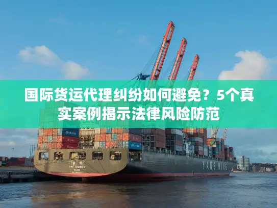 国际货运代理纠纷如何避免？5个真实案例揭示法律风险防范