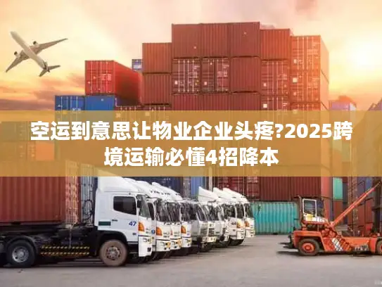 空运到意思让物业企业头疼?2025跨境运输必懂4招降本