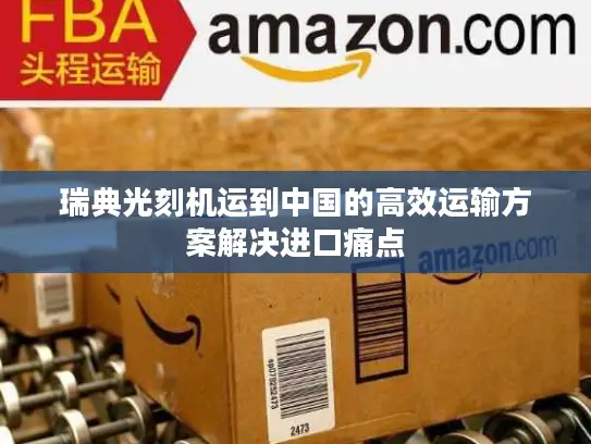 瑞典光刻机运到中国的高效运输方案解决进口痛点