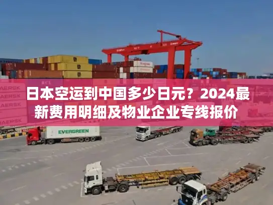 日本空运到中国多少日元？2024最新费用明细及物业企业专线报价