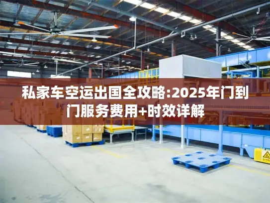 私家车空运出国全攻略:2025年门到门服务费用+时效详解