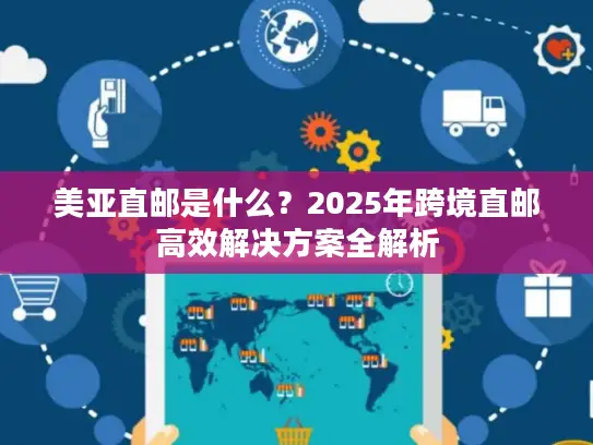 美亚直邮是什么？2025年跨境直邮高效解决方案全解析