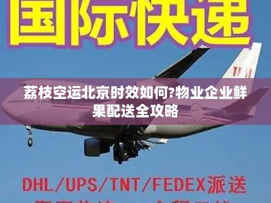 荔枝空运北京时效如何?物业企业鲜果配送全攻略