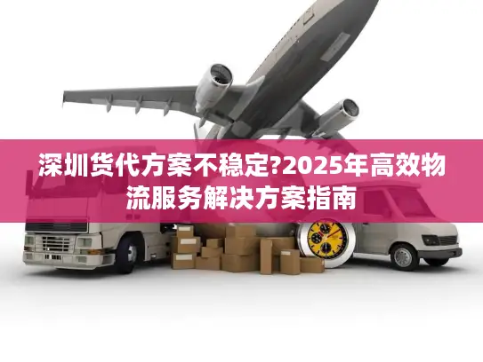 深圳货代方案不稳定?2025年高效物流服务解决方案指南