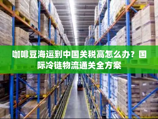 咖啡豆海运到中国关税高怎么办？国际冷链物流通关全方案