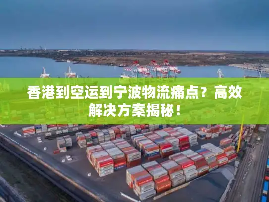 香港到空运到宁波物流痛点？高效解决方案揭秘！