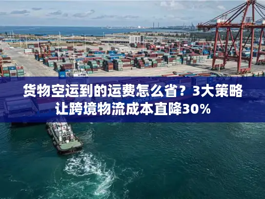 货物空运到的运费怎么省？3大策略让跨境物流成本直降30%