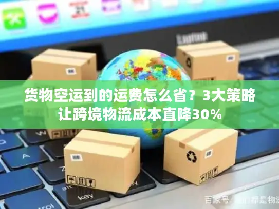 货物空运到的运费怎么省？3大策略让跨境物流成本直降30%