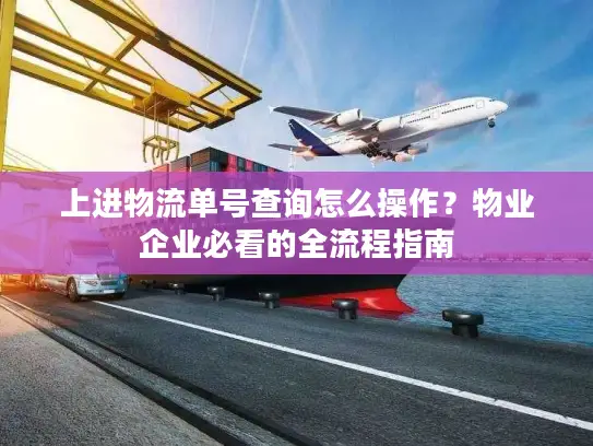 上进物流单号查询怎么操作？物业企业必看的全流程指南
