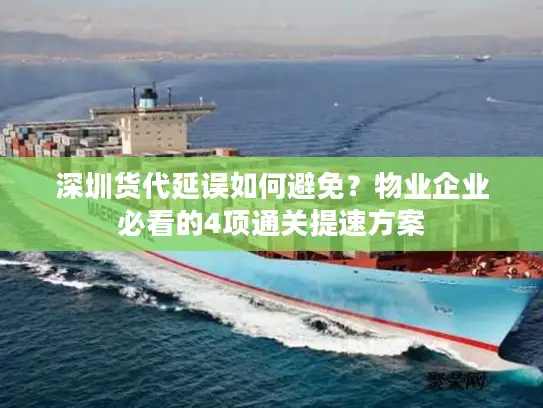 深圳货代延误如何避免？物业企业必看的4项通关提速方案