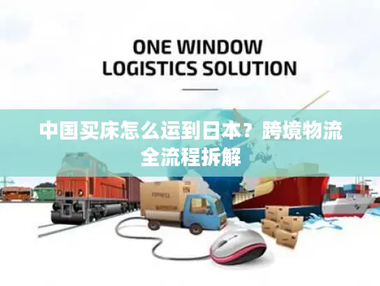 中国买床怎么运到日本？跨境物流全流程拆解