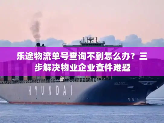 乐途物流单号查询不到怎么办?三步解决物业企业查件难题 乐途物流单号查询不到怎么办?三步解决物业企业查件难题