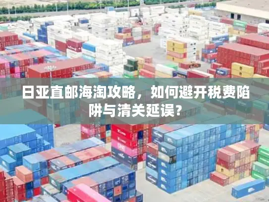 日亚直邮海淘攻略,如何避开税费陷阱与清关延误? 日亚直邮海淘攻略,如何避开税费陷阱与清关延误?