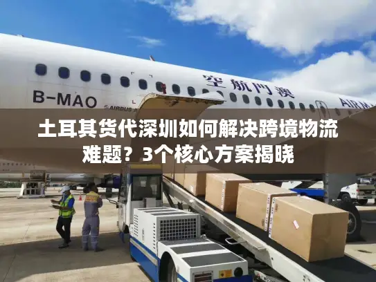 土耳其货代深圳如何解决跨境物流难题？3个核心方案揭晓