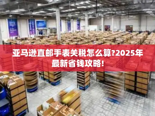 亚马逊直邮手表关税怎么算?2025年最新省钱攻略!
