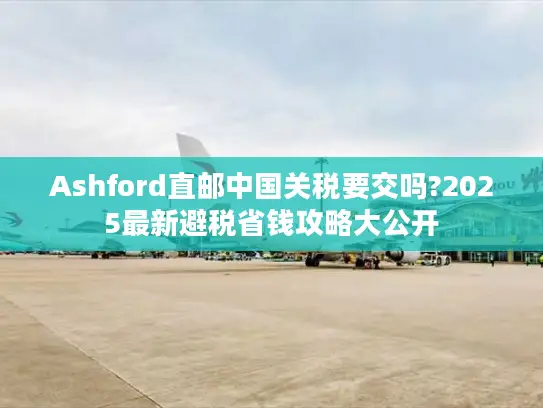 Ashford直邮中国关税要交吗?2025最新避税省钱攻略大公开 Ashford直邮中国关税要交吗?2025最新避税省钱攻略大公开