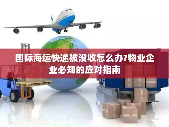 国际海运快递被没收怎么办?物业企业必知的应对指南