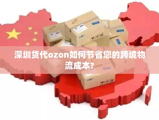 深圳货代ozon如何节省您的跨境物流成本?