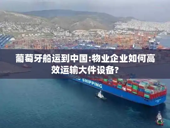 葡萄牙船运到中国:物业企业如何高效运输大件设备?