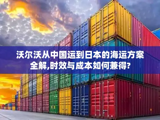 沃尔沃从中国运到日本的海运方案全解,时效与成本如何兼得?