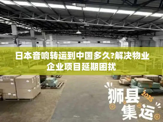 日本音响转运到中国多久?解决物业企业项目延期困扰