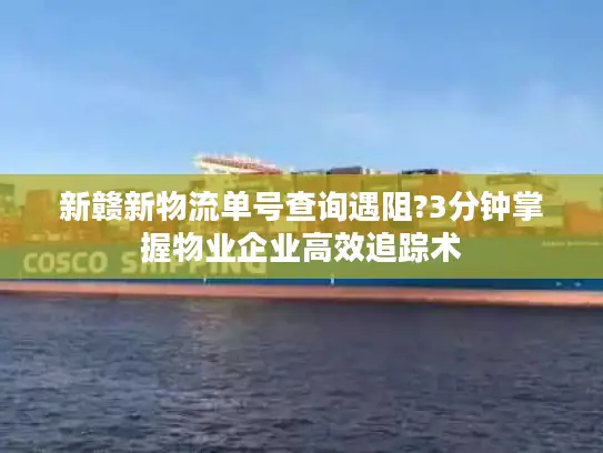 新赣新物流单号查询遇阻?3分钟掌握物业企业高效追踪术