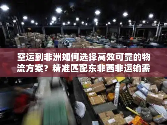 空运到非洲如何选择高效可靠的物流方案？精准匹配东非西非运输需求